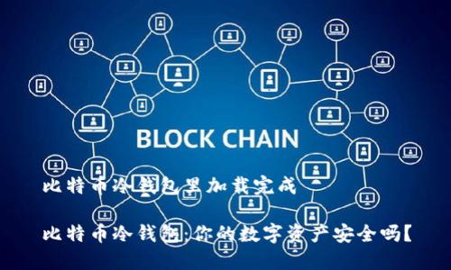 比特币冷钱包里加载完成

比特币冷钱包：你的数字资产安全吗？
