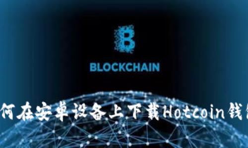 如何在安卓设备上下载Hotcoin钱包？