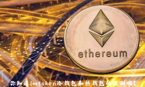 
你知道imtoken冷钱包和热钱包的区别吗？