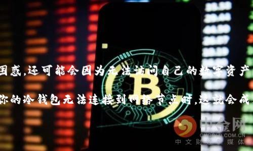 冷钱包连接不上节点，可能是加密货币用户经常遇到的问题。在这个问题上，用户不仅会感到困惑，还可能会因为无法访问自己的数字资产而感到焦虑。那么，冷钱包到底是如何工作的？我们又该如何解决这个连接不上节点的问题呢？

冷钱包是一种离线安全存储加密货币的方式，很多人使用它来保护他们的数字资产。不过，当你的冷钱包无法连接到网络节点时，这就会成为一个麻烦。这篇文章将帮助你深刻理解冷钱包的工作原理，以及如何处理这种连接问题。

为什么我的冷钱包连接不上节点？