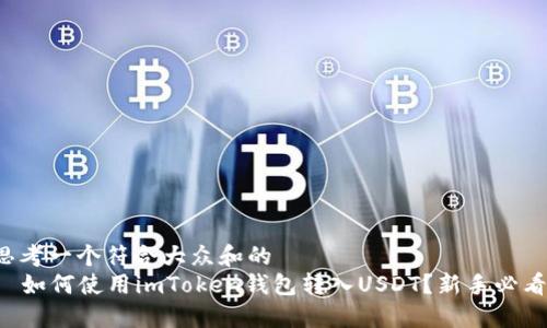 思考一个符合大众和的  
  如何使用imToken钱包转入USDT？新手必看！