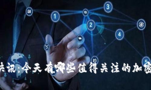 币圈今日快讯：今天有哪些值得关注的加密货币动态？