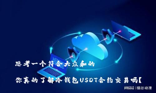 思考一个符合大众和的

你真的了解冷钱包USDT合约交易吗？