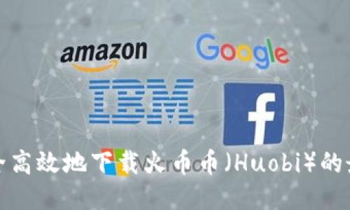 如何安全高效地下载火币币（Huobi）的最新版本