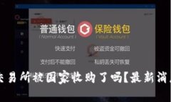 : OK交易所被国家收购了吗？最新消息分析