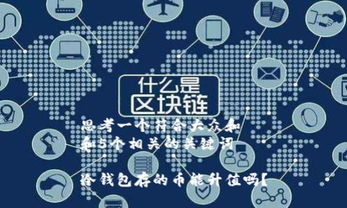 思考一个符合大众和  
和5个相关的关键词

冷钱包存的币能升值吗？