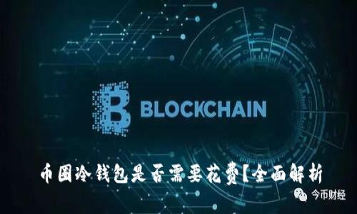 币圈冷钱包是否需要花费？全面解析