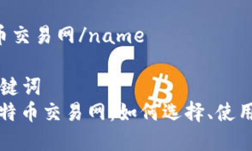 name比特币交易网/name

### 与关键词
全面解析比特币交易网：如何选择、使用与安全防护