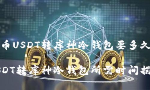 货币USDT转库神冷钱包要多久

USDT转库神冷钱包所需时间揭秘