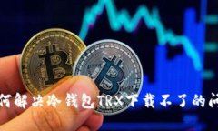 如何解决冷钱包TRX下载不了的问题