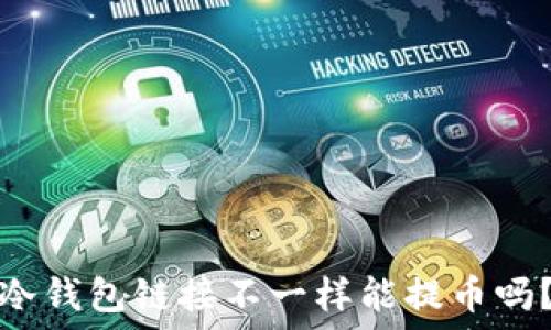   
冷钱包链接不一样能提币吗？