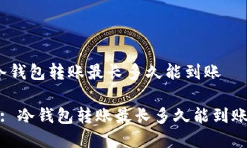 冷钱包转账最长多久能到账

 : 冷钱包转账最长多久能到账？