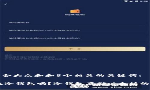 思考一个符合大众和和5个相关的关键词：

 ETH可以放冷钱包吗？冷钱包存储以太坊的优势和指南