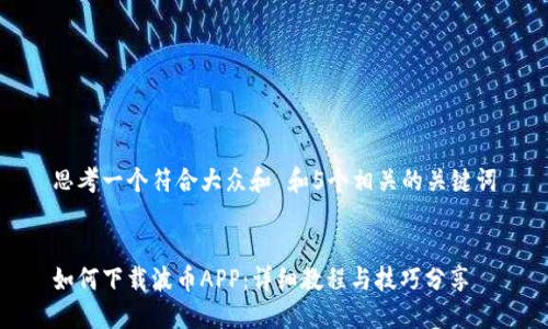 思考一个符合大众和 和5个相关的关键词


如何下载波币APP：详细教程与技巧分享