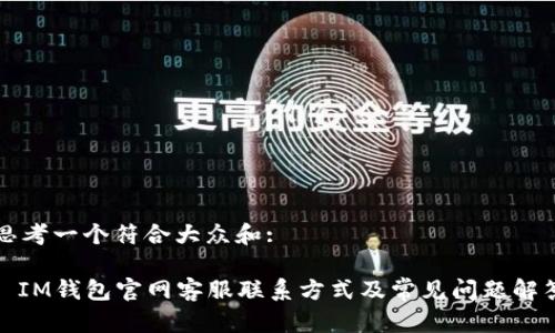 思考一个符合大众和: 

: IM钱包官网客服联系方式及常见问题解答